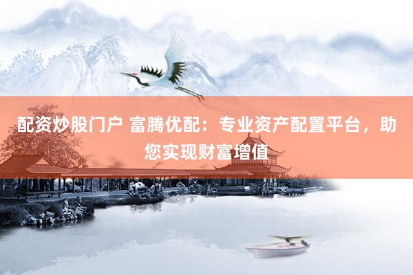 配资炒股门户 富腾优配：专业资产配置平台，助您实现财富增值