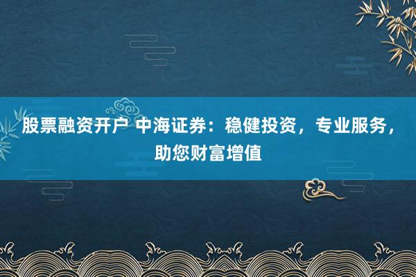 股票融资开户 中海证券：稳健投资，专业服务，助您财富增值