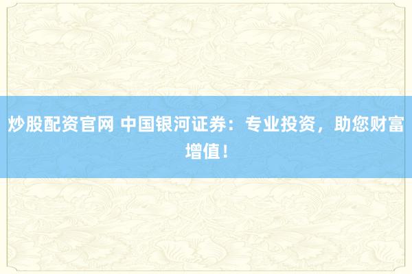 炒股配资官网 中国银河证券：专业投资，助您财富增值！