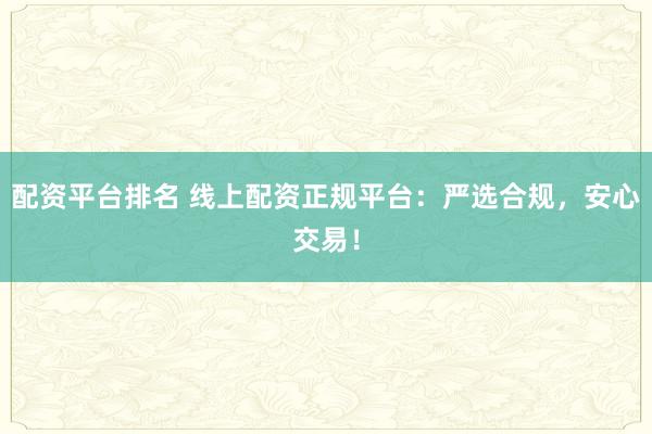 配资平台排名 线上配资正规平台：严选合规，安心交易！