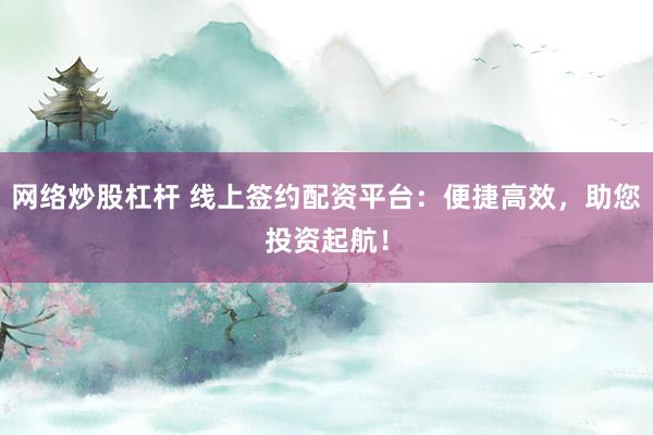 网络炒股杠杆 线上签约配资平台：便捷高效，助您投资起航！