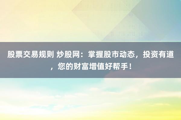 股票交易规则 炒股网：掌握股市动态，投资有道，您的财富增值好帮手！