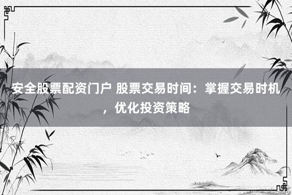 安全股票配资门户 股票交易时间：掌握交易时机，优化投资策略