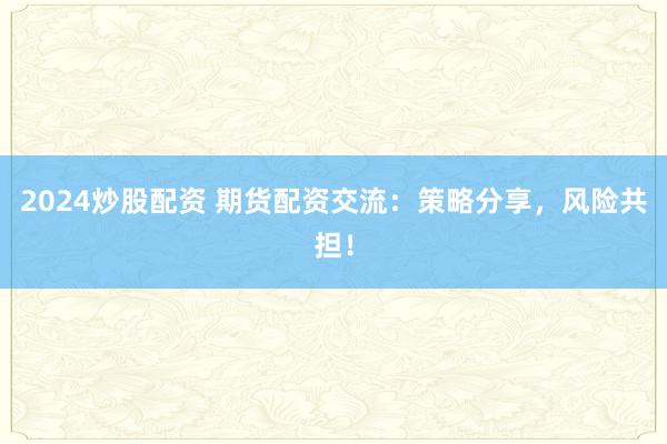 2024炒股配资 期货配资交流：策略分享，风险共担！