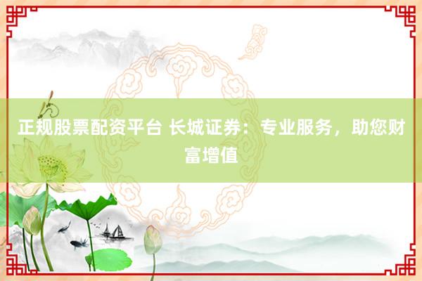 正规股票配资平台 长城证券：专业服务，助您财富增值