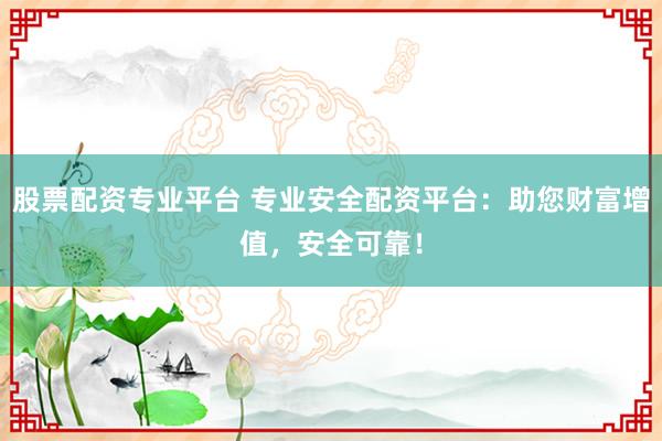 股票配资专业平台 专业安全配资平台：助您财富增值，安全可靠！