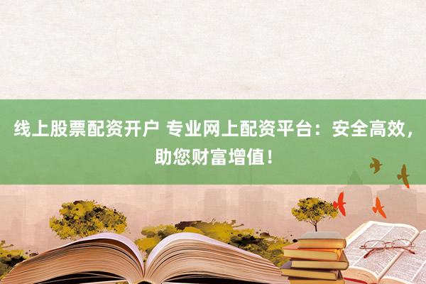 线上股票配资开户 专业网上配资平台：安全高效，助您财富增值！