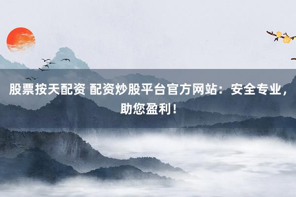 股票按天配资 配资炒股平台官方网站：安全专业，助您盈利！