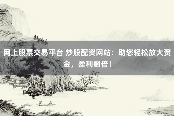 网上股票交易平台 炒股配资网站：助您轻松放大资金，盈利翻倍！