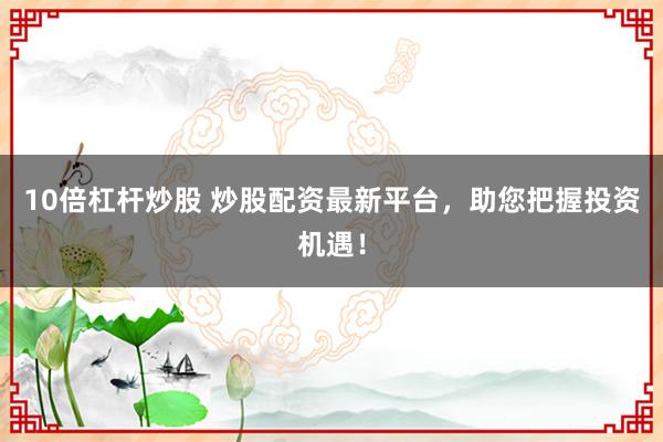10倍杠杆炒股 炒股配资最新平台，助您把握投资机遇！