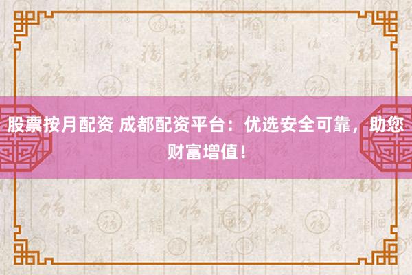 股票按月配资 成都配资平台：优选安全可靠，助您财富增值！