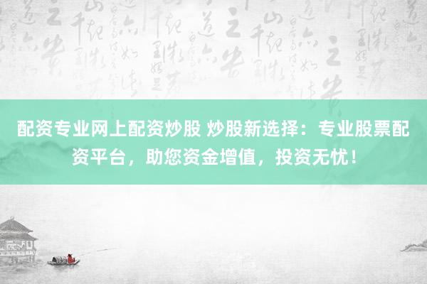 配资专业网上配资炒股 炒股新选择：专业股票配资平台，助您资金增值，投资无忧！