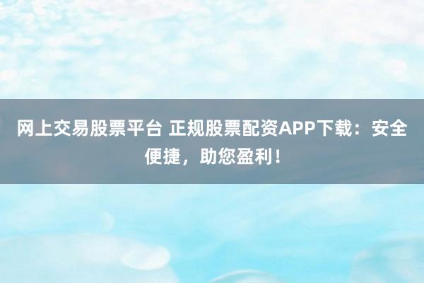 网上交易股票平台 正规股票配资APP下载：安全便捷，助您盈利！