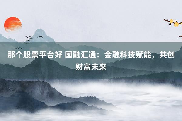 那个股票平台好 国融汇通：金融科技赋能，共创财富未来