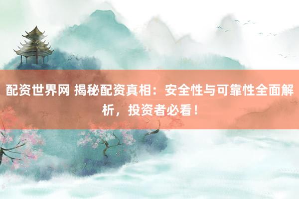 配资世界网 揭秘配资真相：安全性与可靠性全面解析，投资者必看！