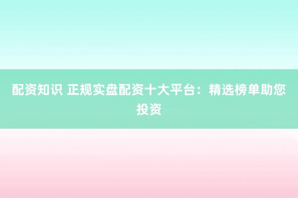 配资知识 正规实盘配资十大平台：精选榜单助您投资