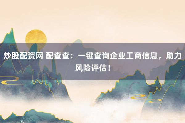 炒股配资网 配查查：一键查询企业工商信息，助力风险评估！