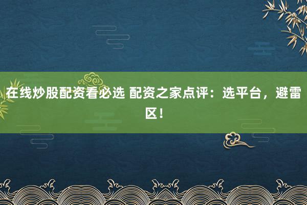 在线炒股配资看必选 配资之家点评：选平台，避雷区！