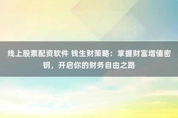 线上股票配资软件 钱生财策略：掌握财富增值密钥，开启你的财务自由之路