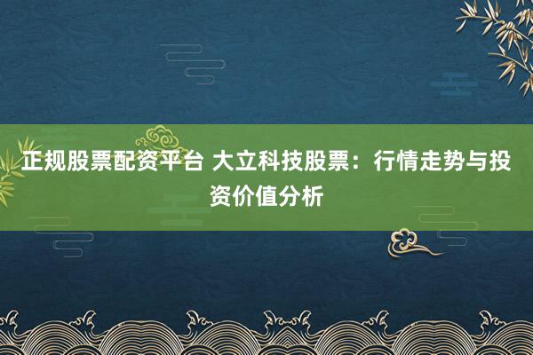 正规股票配资平台 大立科技股票：行情走势与投资价值分析