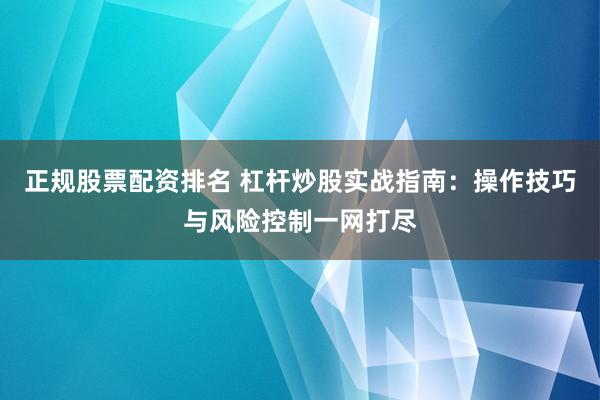 正规股票配资排名 杠杆炒股实战指南：操作技巧与风险控制一网打尽
