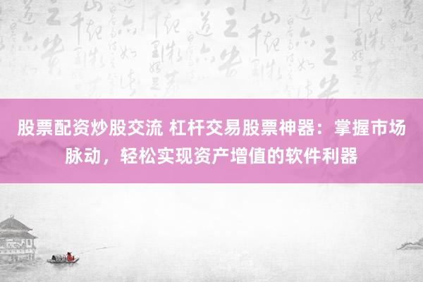 股票配资炒股交流 杠杆交易股票神器：掌握市场脉动，轻松实现资产增值的软件利器