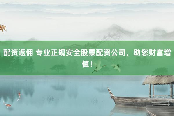 配资返佣 专业正规安全股票配资公司，助您财富增值！