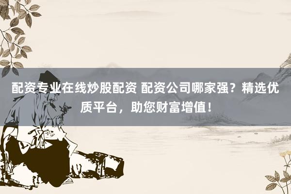 配资专业在线炒股配资 配资公司哪家强？精选优质平台，助您财富增值！