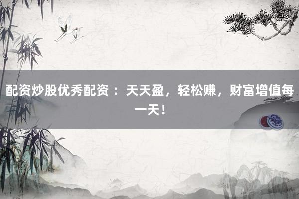 配资炒股优秀配资 ：天天盈，轻松赚，财富增值每一天！