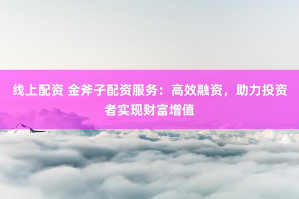 线上配资 金斧子配资服务：高效融资，助力投资者实现财富增值