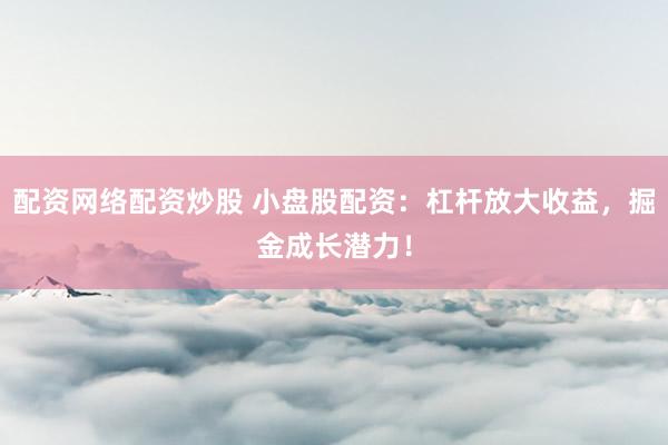 配资网络配资炒股 小盘股配资：杠杆放大收益，掘金成长潜力！