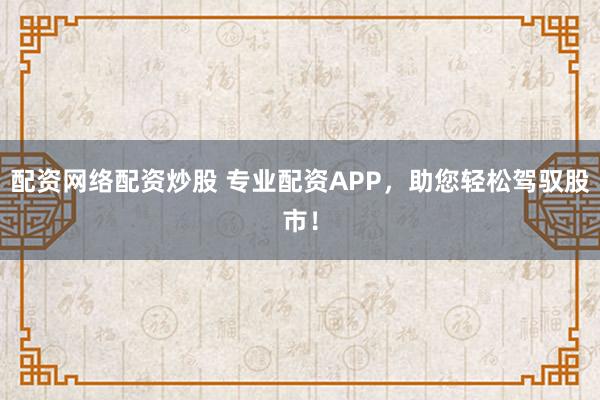 配资网络配资炒股 专业配资APP，助您轻松驾驭股市！