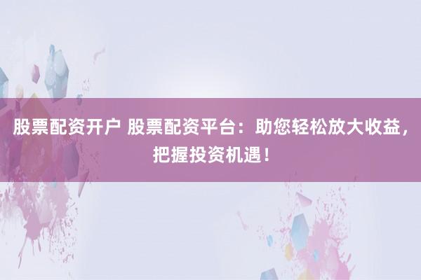 股票配资开户 股票配资平台：助您轻松放大收益，把握投资机遇！