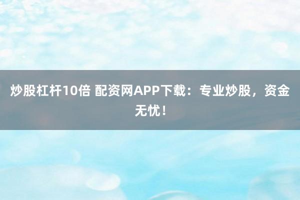 炒股杠杆10倍 配资网APP下载：专业炒股，资金无忧！