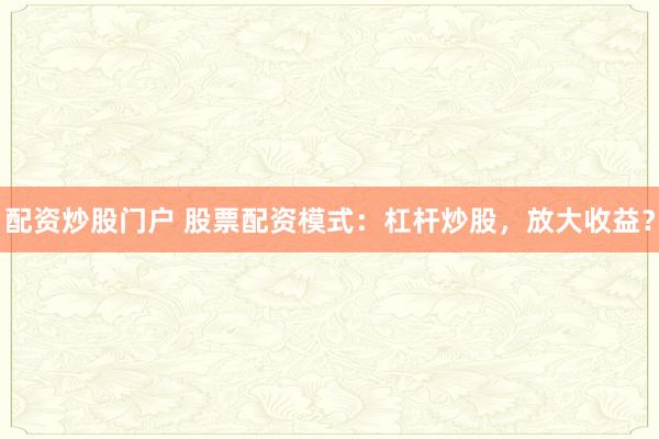 配资炒股门户 股票配资模式：杠杆炒股，放大收益？