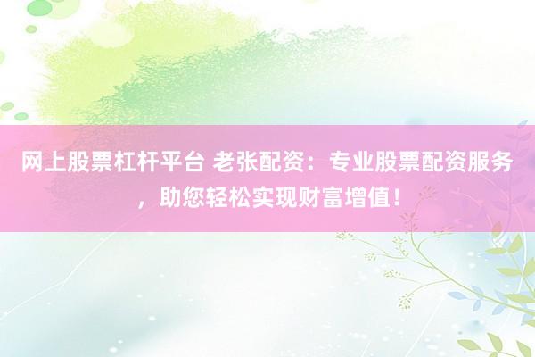 网上股票杠杆平台 老张配资：专业股票配资服务，助您轻松实现财富增值！