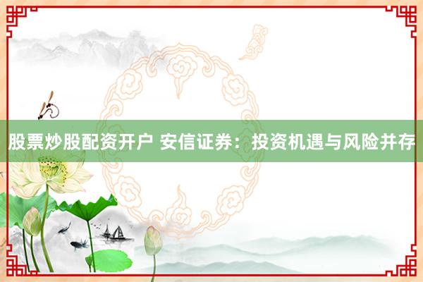 股票炒股配资开户 安信证券：投资机遇与风险并存