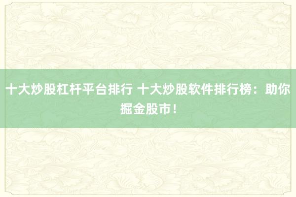 十大炒股杠杆平台排行 十大炒股软件排行榜：助你掘金股市！
