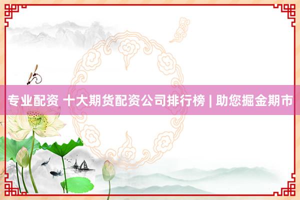 专业配资 十大期货配资公司排行榜 | 助您掘金期市