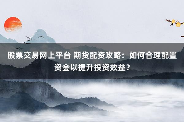 股票交易网上平台 期货配资攻略：如何合理配置资金以提升投资效益？