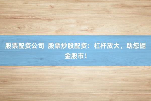股票配资公司  股票炒股配资：杠杆放大，助您掘金股市！