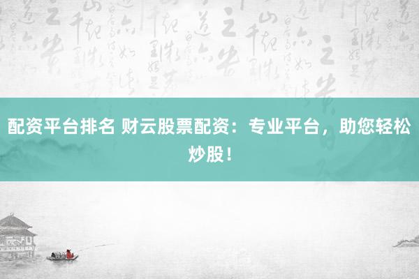配资平台排名 财云股票配资：专业平台，助您轻松炒股！