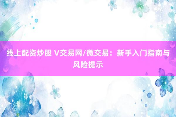线上配资炒股 V交易网/微交易：新手入门指南与风险提示