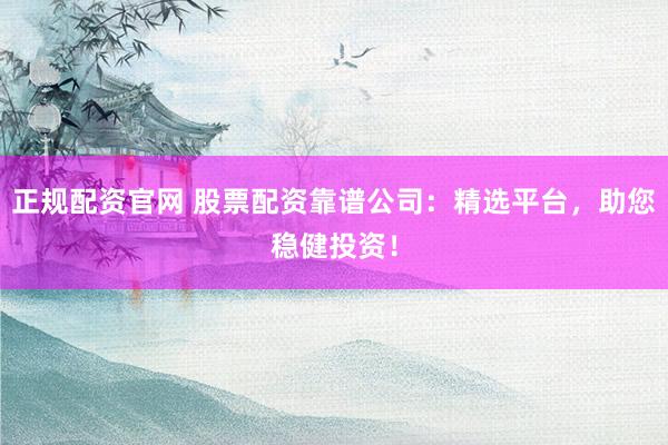 正规配资官网 股票配资靠谱公司：精选平台，助您稳健投资！