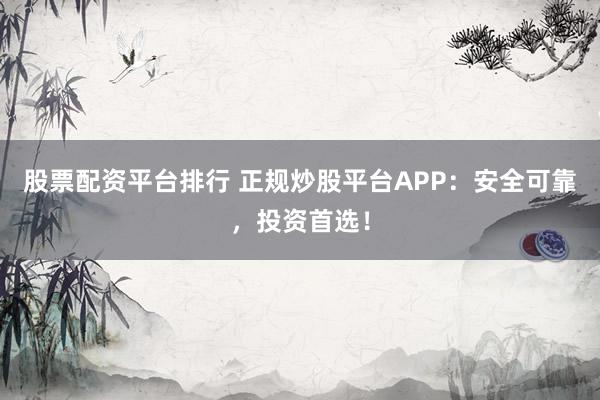 股票配资平台排行 正规炒股平台APP：安全可靠，投资首选！
