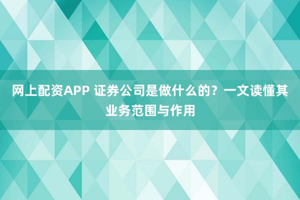 网上配资APP 证券公司是做什么的？一文读懂其业务范围与作用