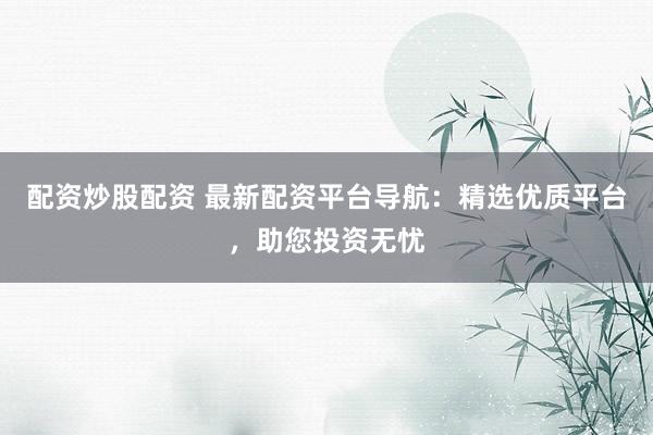 配资炒股配资 最新配资平台导航：精选优质平台，助您投资无忧