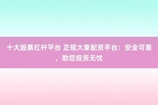 十大股票杠杆平台 正规大象配资平台：安全可靠，助您投资无忧