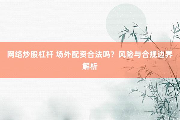 网络炒股杠杆 场外配资合法吗？风险与合规边界解析