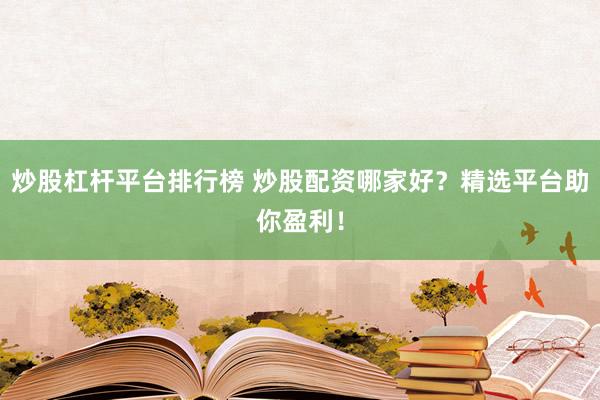 炒股杠杆平台排行榜 炒股配资哪家好？精选平台助你盈利！